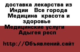 доставка лекарства из Индии - Все города Медицина, красота и здоровье » Медицинские услуги   . Адыгея респ.